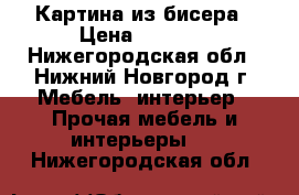 Картина из бисера › Цена ­ 6 000 - Нижегородская обл., Нижний Новгород г. Мебель, интерьер » Прочая мебель и интерьеры   . Нижегородская обл.